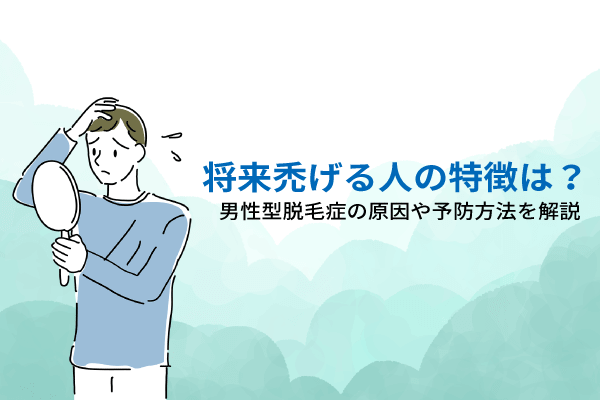 将来禿げる人の特徴は？男性型脱毛症の原因や予防方法を解説